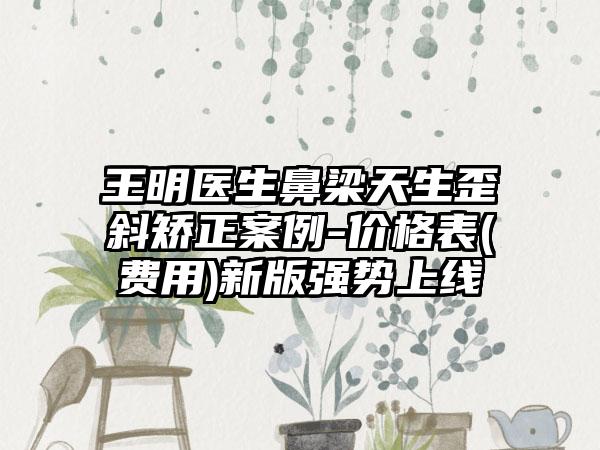 王明医生鼻梁天生歪斜矫正案例-价格表(费用)新版强势上线
