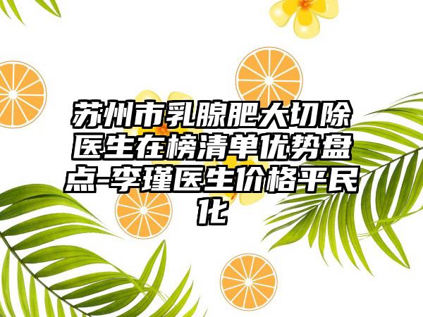 苏州市乳腺肥大切除医生在榜清单优势盘点-李瑾医生价格平民化