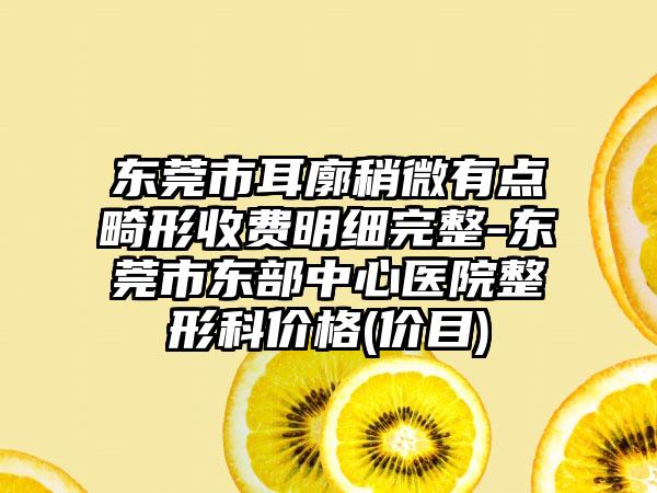 东莞市耳廓稍微有点畸形收费明细完整-东莞市东部中心医院整形科价格(价目)