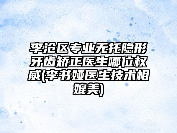 李沧区专业无托隐形牙齿矫正医生哪位权威(李书娅医生技术相媲美)