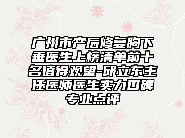 广州市产后修复胸下垂医生上榜清单前十名值得观望-邱立东主任医师医生实力口碑专业点评