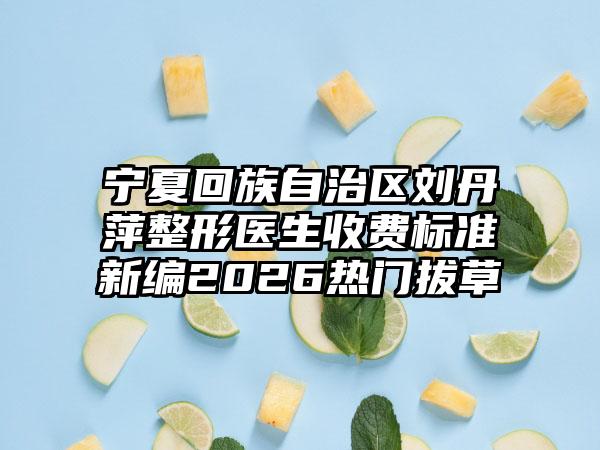 宁夏回族自治区刘丹萍整形医生收费标准新编2026热门拔草