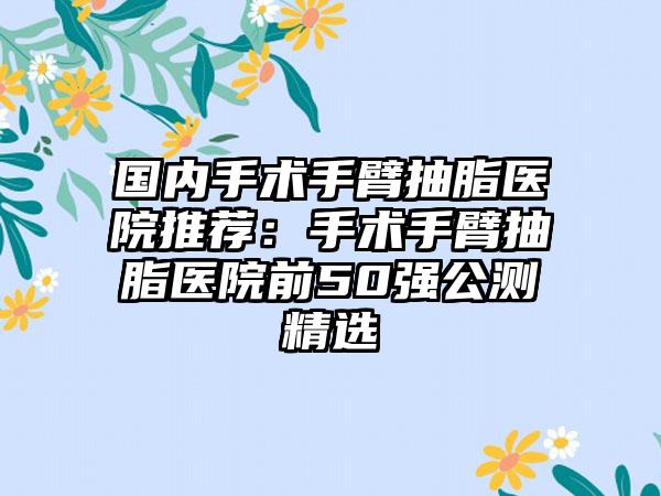 国内手术手臂抽脂医院推荐：手术手臂抽脂医院前50强公测精选