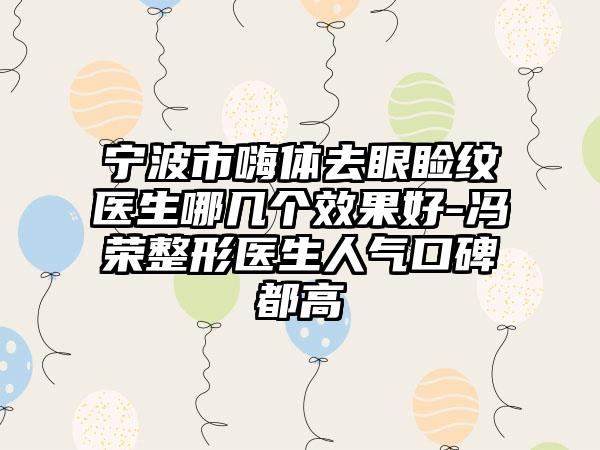 宁波市嗨体去眼睑纹医生哪几个效果好-冯荣整形医生人气口碑都高