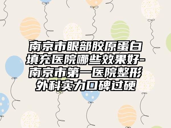南京市眼部胶原蛋白填充医院哪些效果好-南京市第一医院整形外科实力口碑过硬