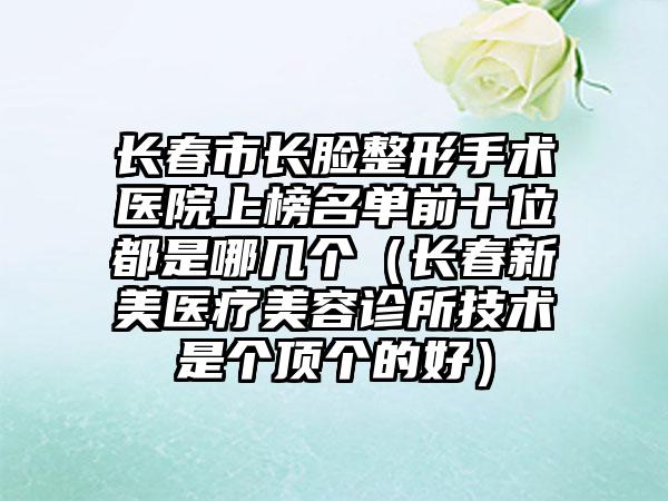 长春市长脸整形手术医院上榜名单前十位都是哪几个（长春新美医疗美容诊所技术是个顶个的好）