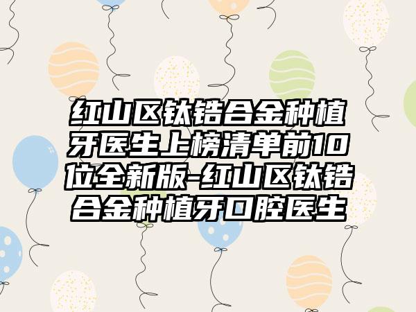 红山区钛锆合金种植牙医生上榜清单前10位全新版-红山区钛锆合金种植牙口腔医生