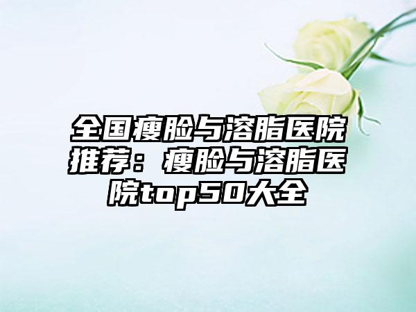 全国瘦脸与溶脂医院推荐：瘦脸与溶脂医院top50大全