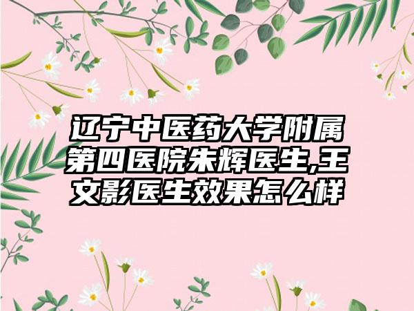 辽宁中医药大学附属第四医院朱辉医生,王文影医生效果怎么样