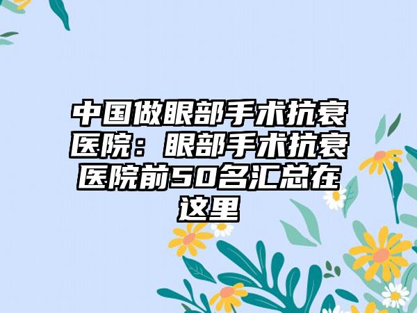 中国做眼部手术抗衰医院：眼部手术抗衰医院前50名汇总在这里