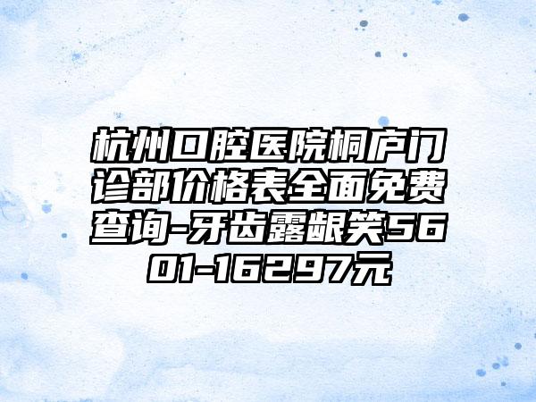 杭州口腔医院桐庐门诊部价格表全面免费查询-牙齿露龈笑5601-16297元