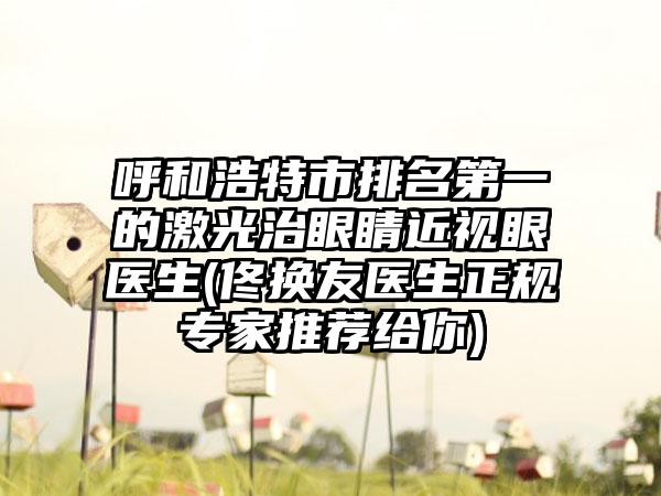 呼和浩特市排名第一的激光治眼睛近视眼医生(佟换友医生正规专家推荐给你)