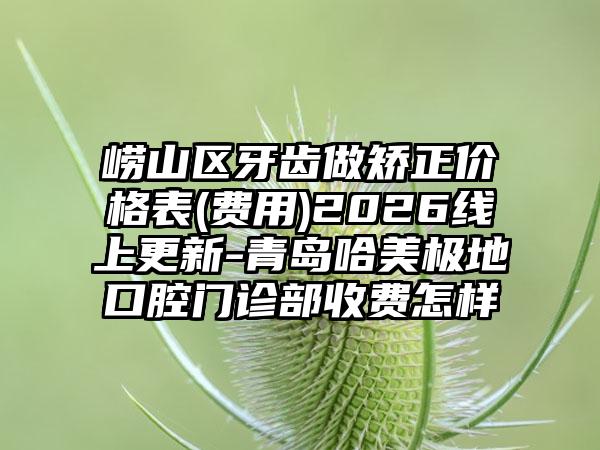崂山区牙齿做矫正价格表(费用)2026线上更新-青岛哈美极地口腔门诊部收费怎样
