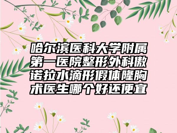 哈尔滨医科大学附属第一医院整形外科傲诺拉水滴形假体隆胸术医生哪个好还便宜