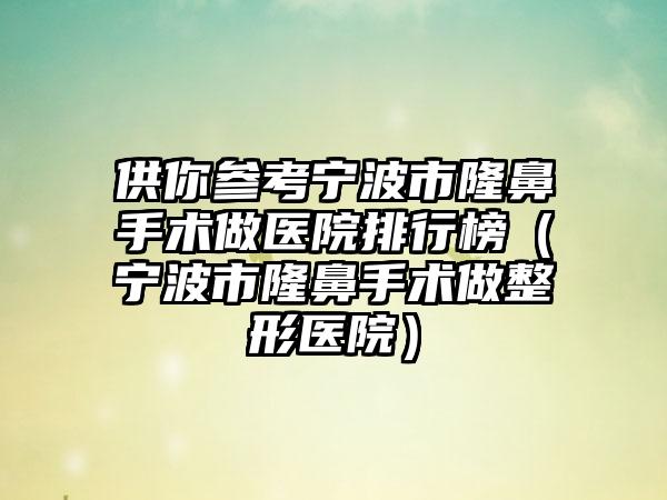 供你参考宁波市隆鼻手术做医院排行榜（宁波市隆鼻手术做整形医院）