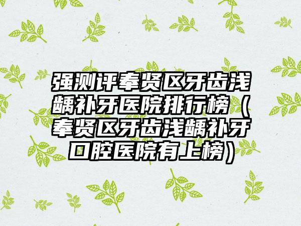 强测评奉贤区牙齿浅龋补牙医院排行榜（奉贤区牙齿浅龋补牙口腔医院有上榜）