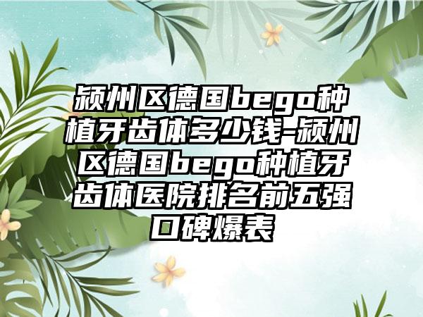 颍州区德国bego种植牙齿体多少钱-颍州区德国bego种植牙齿体医院排名前五强口碑爆表