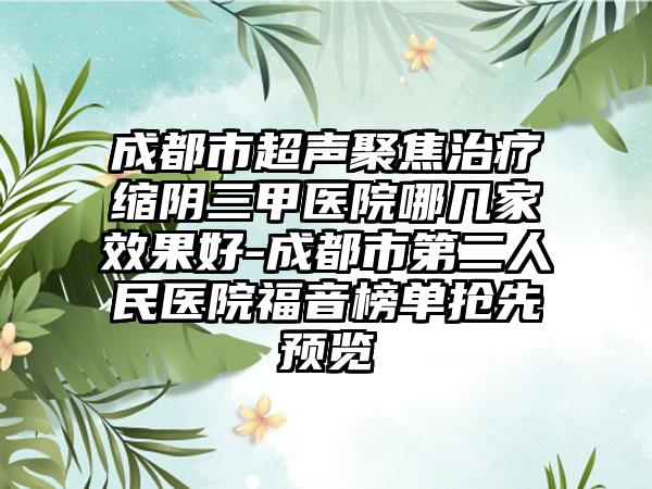 成都市超声聚焦治疗缩阴三甲医院哪几家效果好-成都市第二人民医院福音榜单抢先预览