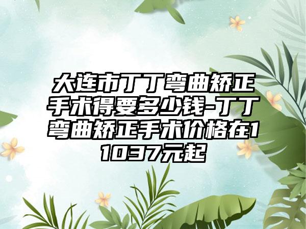 大连市丁丁弯曲矫正手术得要多少钱-丁丁弯曲矫正手术价格在11037元起