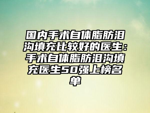 国内手术自体脂肪泪沟填充比较好的医生：手术自体脂肪泪沟填充医生50强上榜名单