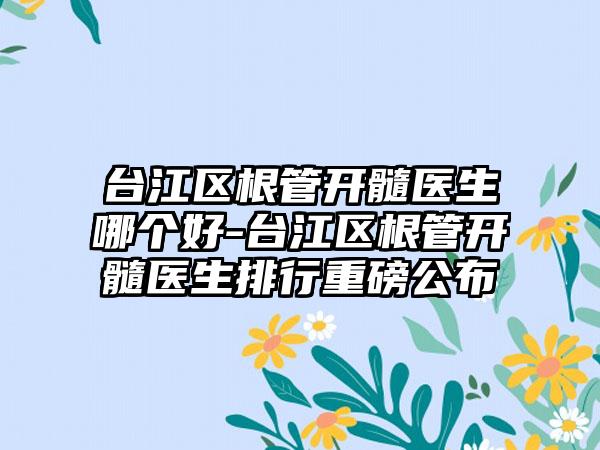 台江区根管开髓医生哪个好-台江区根管开髓医生排行重磅公布