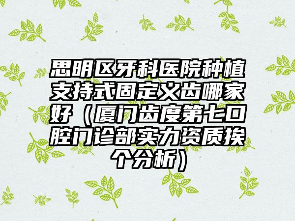 思明区牙科医院种植支持式固定义齿哪家好（厦门齿度第七口腔门诊部实力资质挨个分析）