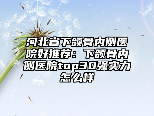 河北省下颌骨内侧医院好推荐：下颌骨内侧医院top30强实力怎么样