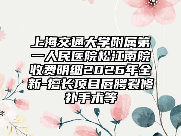 上海交通大学附属第一人民医院松江南院收费明细2026年全新-擅长项目唇腭裂修补手术等