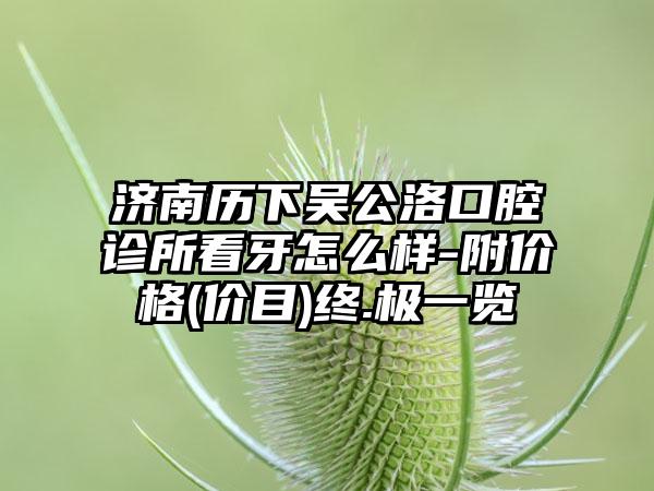 济南历下吴公洛口腔诊所看牙怎么样-附价格(价目)终.极一览
