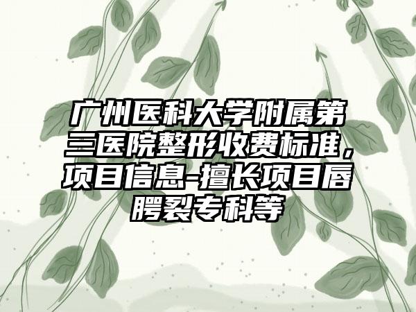 广州医科大学附属第三医院整形收费标准，项目信息-擅长项目唇腭裂专科等