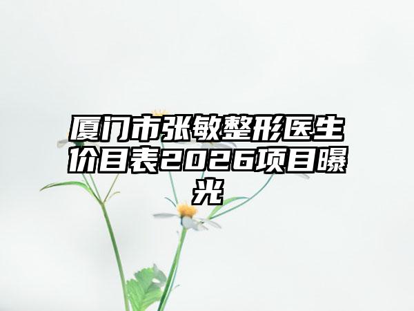 厦门市张敏整形医生价目表2026项目曝光