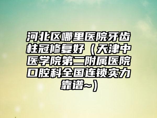 河北区哪里医院牙齿柱冠修复好（天津中医学院第二附属医院口腔科全国连锁实力靠谱~）