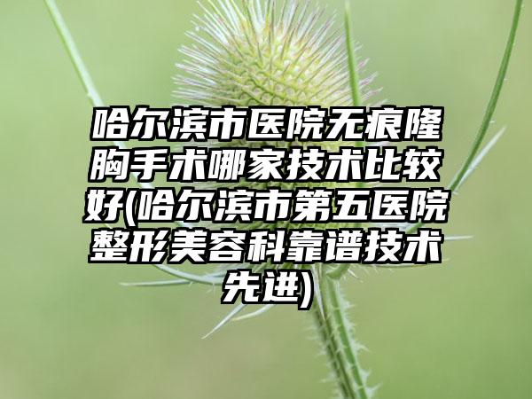 哈尔滨市医院无痕隆胸手术哪家技术比较好(哈尔滨市第五医院整形美容科靠谱技术先进)