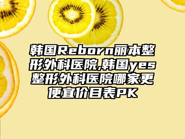 韩国Reborn丽本整形外科医院,韩国yes整形外科医院哪家更便宜价目表PK