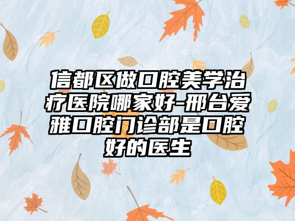 信都区做口腔美学治疗医院哪家好-邢台爱雅口腔门诊部是口腔好的医生