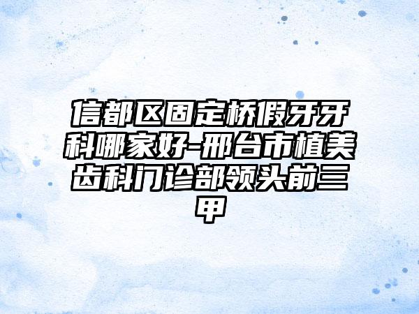 信都区固定桥假牙牙科哪家好-邢台市植美齿科门诊部领头前三甲