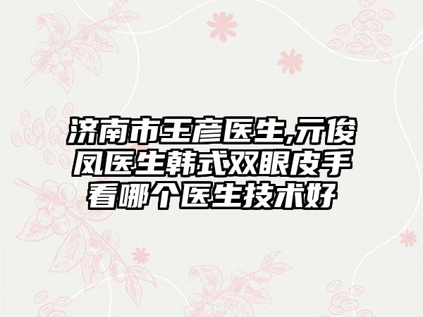 济南市王彦医生,亓俊凤医生韩式双眼皮手看哪个医生技术好