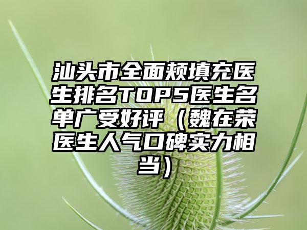汕头市全面颊填充医生排名TOP5医生名单广受好评（魏在荣医生人气口碑实力相当）