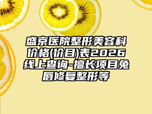 盛京医院整形美容科价格(价目)表2026线上查询-擅长项目兔唇修复整形等