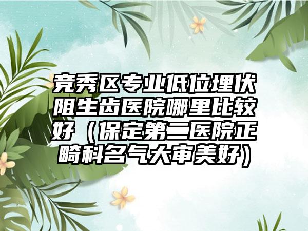 竞秀区专业低位埋伏阻生齿医院哪里比较好（保定第二医院正畸科名气大审美好）
