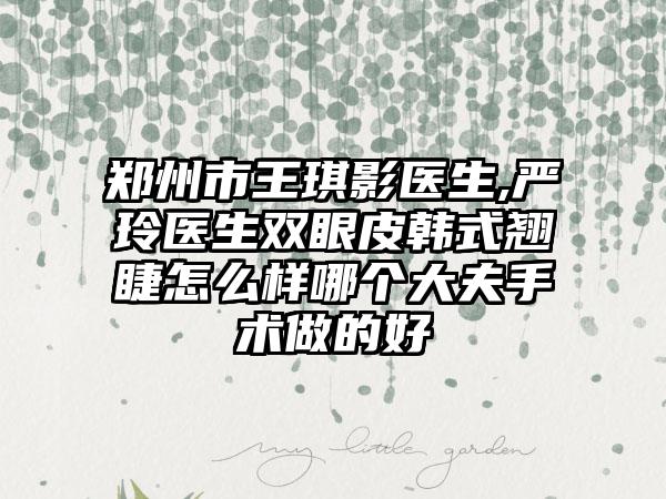 郑州市王琪影医生,严玲医生双眼皮韩式翘睫怎么样哪个大夫手术做的好