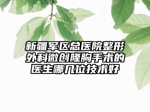 新疆军区总医院整形外科微创隆胸手术的医生哪几位技术好