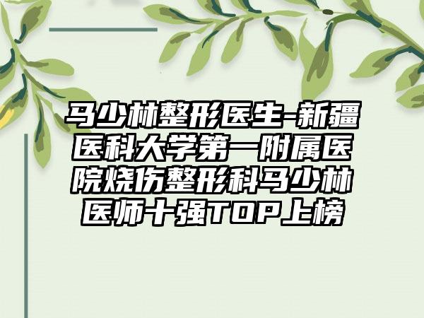 马少林整形医生-新疆医科大学第一附属医院烧伤整形科马少林医师十强TOP上榜