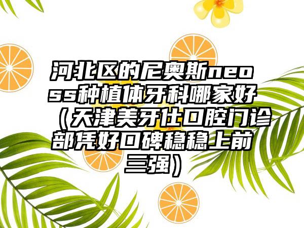 河北区的尼奥斯neoss种植体牙科哪家好（天津美牙仕口腔门诊部凭好口碑稳稳上前三强）