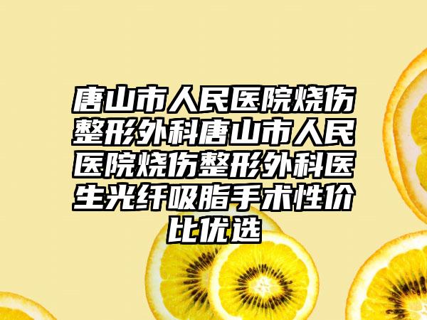 唐山市人民医院烧伤整形外科唐山市人民医院烧伤整形外科医生光纤吸脂手术性价比优选