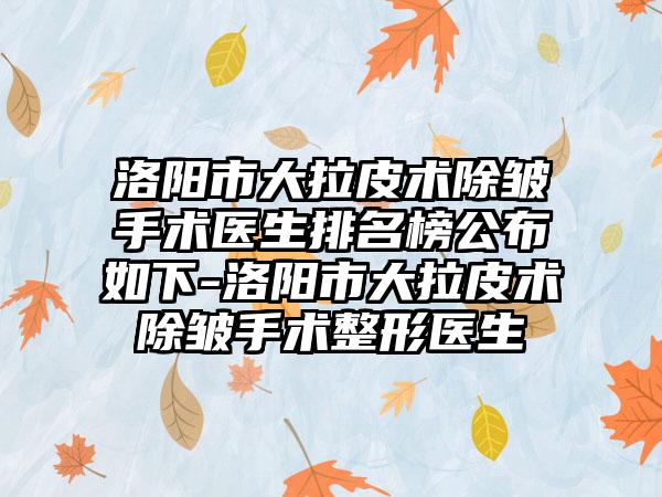 洛阳市大拉皮术除皱手术医生排名榜公布如下-洛阳市大拉皮术除皱手术整形医生