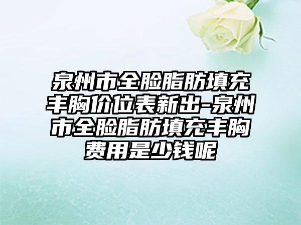 泉州市全脸脂肪填充丰胸价位表新出-泉州市全脸脂肪填充丰胸费用是少钱呢