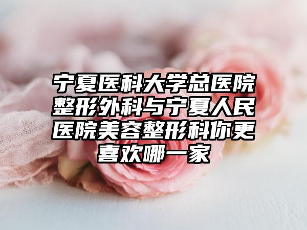 宁夏医科大学总医院整形外科与宁夏人民医院美容整形科你更喜欢哪一家