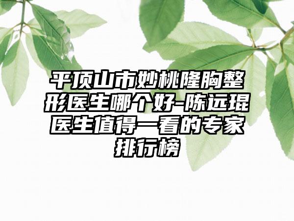 平顶山市妙桃隆胸整形医生哪个好-陈远琨医生值得一看的专家排行榜