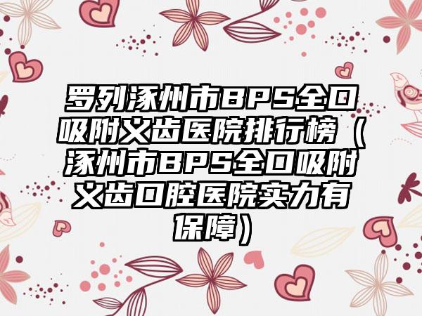罗列涿州市BPS全口吸附义齿医院排行榜（涿州市BPS全口吸附义齿口腔医院实力有保障）